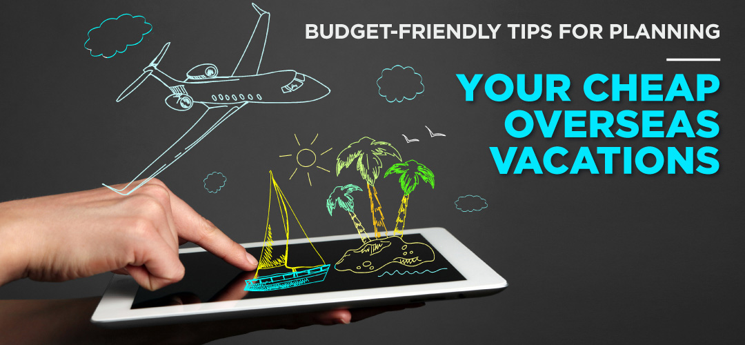 Budget-friendly tips for planning your cheap overseas vacations